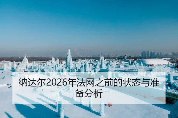纳达尔2026年法网之前的状态与准备分析