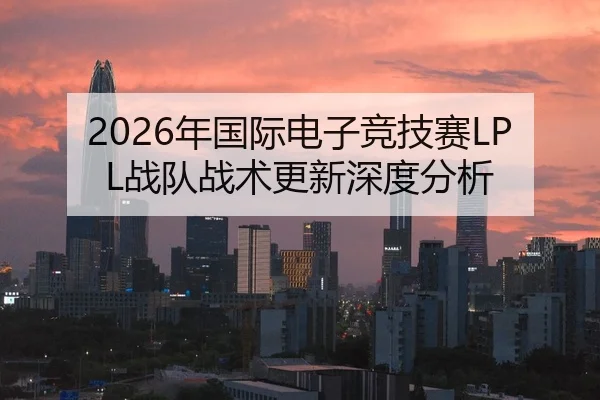 2026年国际电子竞技赛LPL战队战术更新深度分析