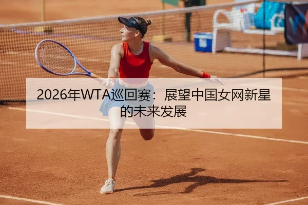 2026年WTA巡回赛：展望中国女网新星的未来发展