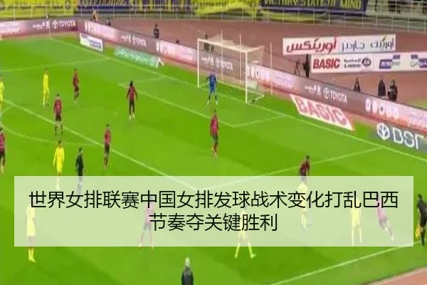 世界女排联赛中国女排发球战术变化打乱巴西节奏夺关键胜利