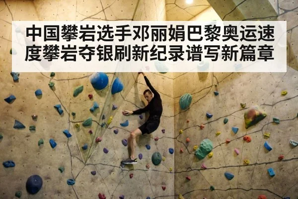 中国攀岩选手邓丽娟巴黎奥运速度攀岩夺银刷新纪录谱写新篇章