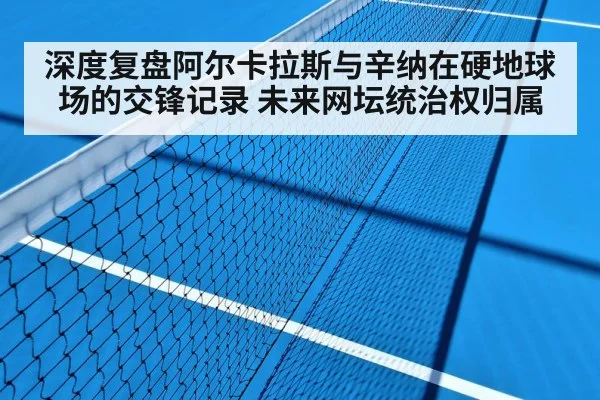 深度复盘阿尔卡拉斯与辛纳在硬地球场的交锋记录 未来网坛统治权归属